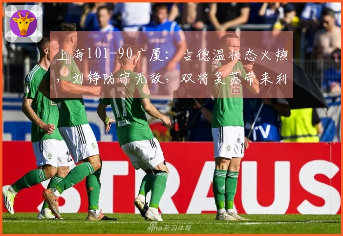 上海101-90广厦：古德温状态火热，刘铮防守无敌，双将复苏带来利好