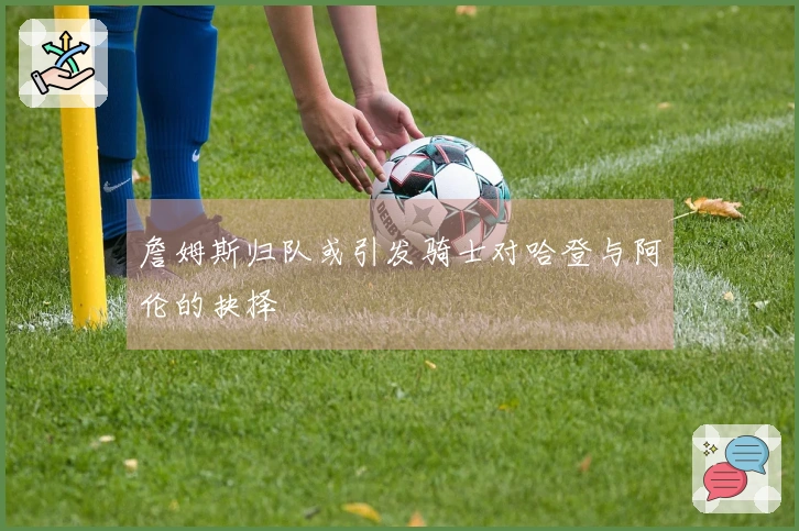 詹姆斯归队或引发骑士对哈登与阿伦的抉择