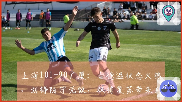 上海101-90广厦：古德温状态火热，刘铮防守无敌，双将复苏带来利好